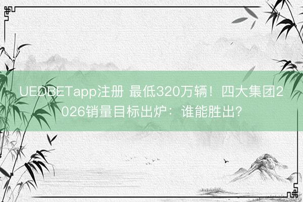 UEDBETapp注册 最低320万辆!四大集团2026销量目标出炉:谁能胜出?