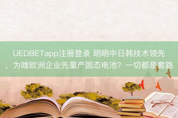 UEDBETapp注册登录 明明中日韩技术领先,为啥欧洲企业先量产固态电池?一切都是套路