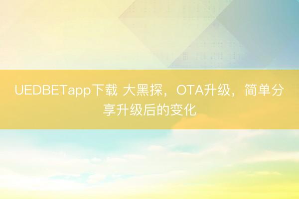 UEDBETapp下载 大黑探,OTA升级,简单分享升级后的变化