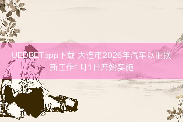 UEDBETapp下载 大连市2026年汽车以旧换新工作1月1日开始实施