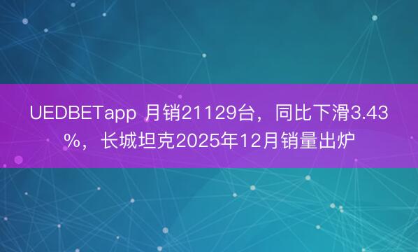 UEDBETapp 月销21129台,同比下滑3.43%,长城坦克2025年12月销量出炉