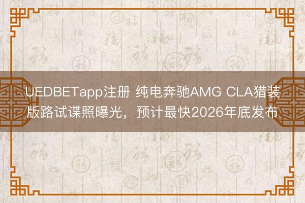 UEDBETapp注册 纯电奔驰AMG CLA猎装版路试谍照曝光,预计最快2026年底发布