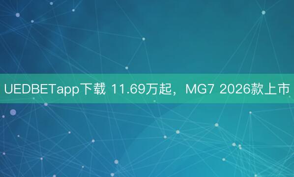 UEDBETapp下载 11.69万起,MG7 2026款上市
