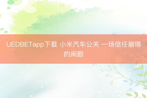 UEDBETapp下载 小米汽车公关 一场信任崩塌的闹剧