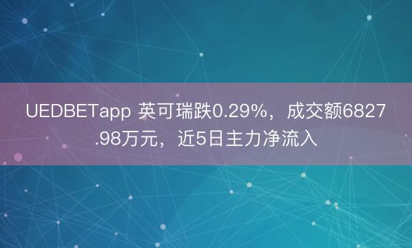 UEDBETapp 英可瑞跌0.29%，成交额6827.98万元，近5日主力净流入