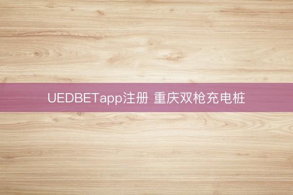 UEDBETapp注册 重庆双枪充电桩