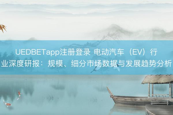 UEDBETapp注册登录 电动汽车（EV）行业深度研报：规模、细分市场数据与发展趋势分析