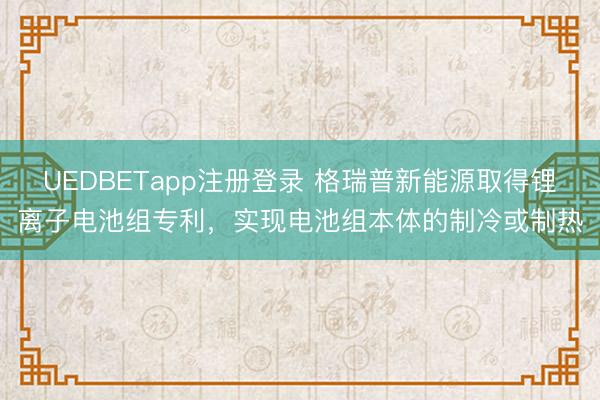 UEDBETapp注册登录 格瑞普新能源取得锂离子电池组专利，实现电池组本体的制冷或制热