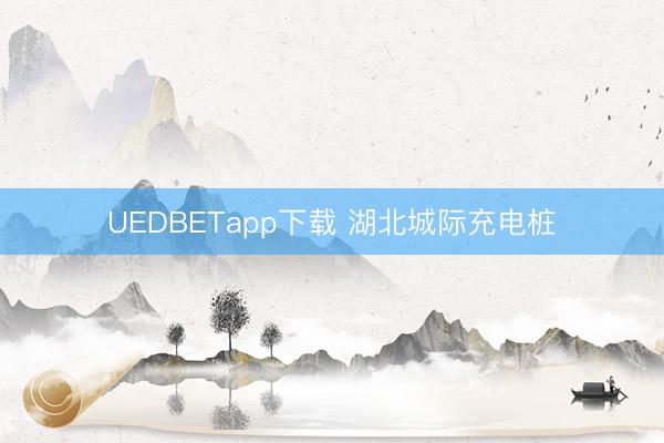 UEDBETapp下载 湖北城际充电桩
