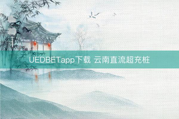 UEDBETapp下载 云南直流超充桩