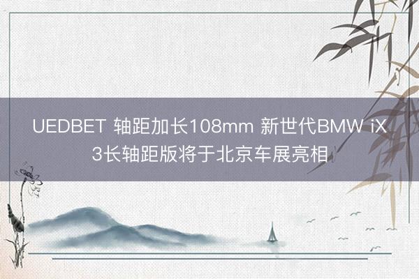 UEDBET 轴距加长108mm 新世代BMW iX3长轴距版将于北京车展亮相