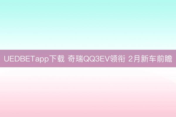 UEDBETapp下载 奇瑞QQ3EV领衔 2月新车前瞻