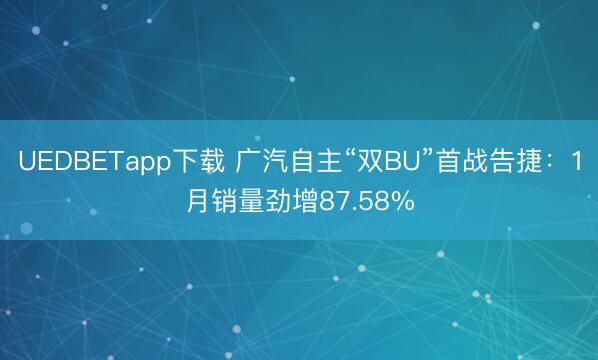 UEDBETapp下载 广汽自主“双BU”首战告捷：1月销量劲增87.58%