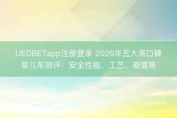 UEDBETapp注册登录 2026年五大高口碑婴儿车测评：安全性能、工艺、避震等