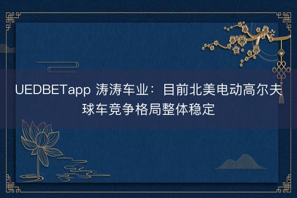 UEDBETapp 涛涛车业：目前北美电动高尔夫球车竞争格局整体稳定