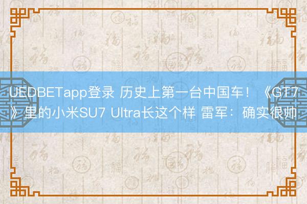 UEDBETapp登录 历史上第一台中国车!《GT7》里的小米SU7 Ultra长这个样 雷军:确实很帅