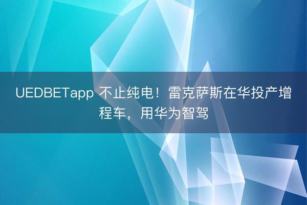 UEDBETapp 不止纯电！雷克萨斯在华投产增程车，用华为智驾