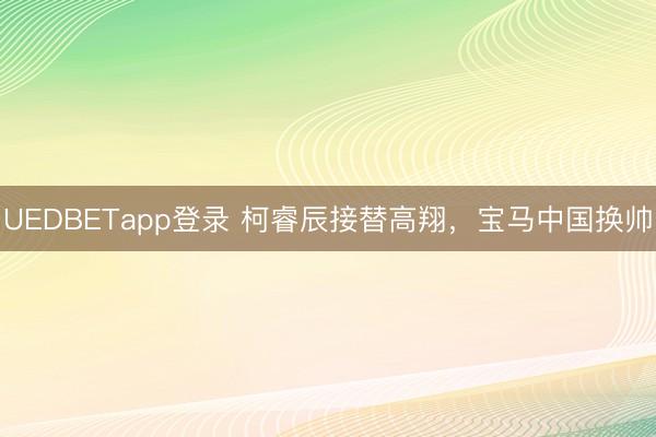 UEDBETapp登录 柯睿辰接替高翔，宝马中国换帅