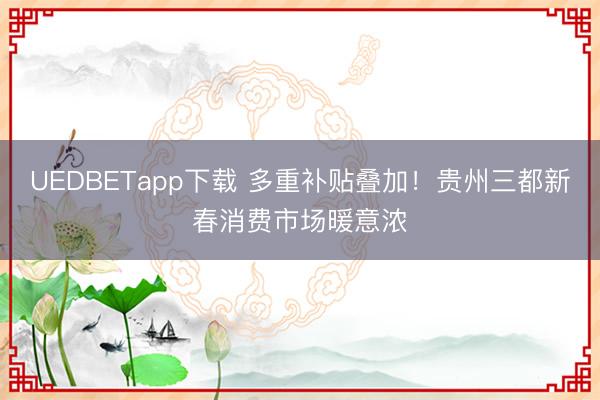 UEDBETapp下载 多重补贴叠加！贵州三都新春消费市场暖意浓