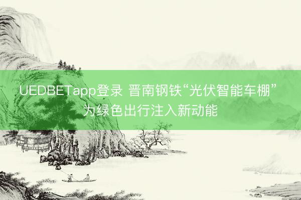UEDBETapp登录 晋南钢铁“光伏智能车棚” 为绿色出行注入新动能