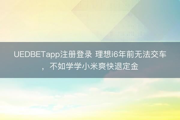 UEDBETapp注册登录 理想i6年前无法交车，不如学学小米爽快退定金