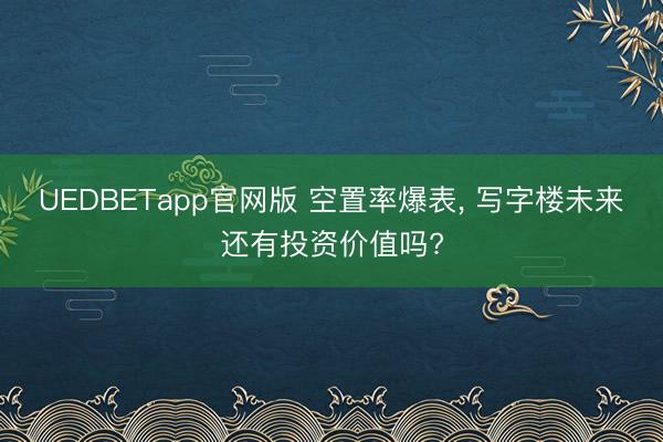 UEDBETapp官网版 空置率爆表, 写字楼未来还有投资价值吗?
