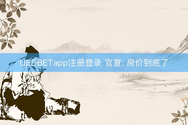 UEDBETapp注册登录 官宣: 房价到底了