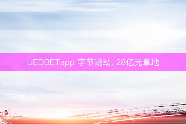 UEDBETapp 字节跳动, 28亿元拿地