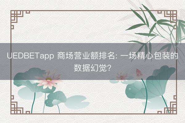 UEDBETapp 商场营业额排名: 一场精心包装的数据幻觉?