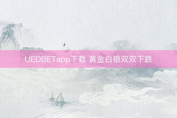 UEDBETapp下载 黄金白银双双下跌