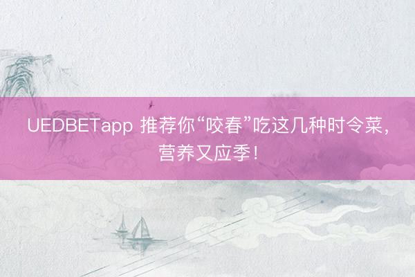 UEDBETapp 推荐你“咬春”吃这几种时令菜，营养又应季！