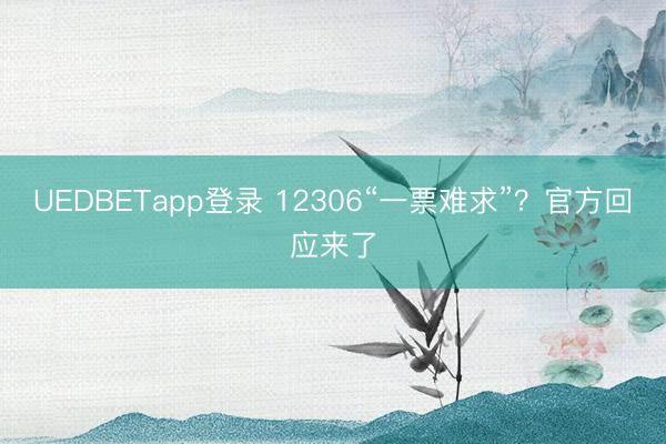 UEDBETapp登录 12306“一票难求”？官方回应来了