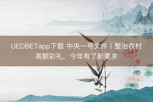UEDBETapp下载 中央一号文件丨整治农村高额彩礼,今年有了新要求