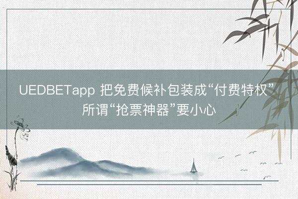 UEDBETapp 把免费候补包装成“付费特权” 所谓“抢票神器”要小心