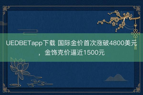 UEDBETapp下载 国际金价首次涨破4800美元,金饰克价逼近1500元