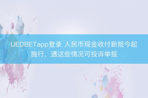 UEDBETapp登录 人民币现金收付新规今起施行，遇这些情况可投诉举报