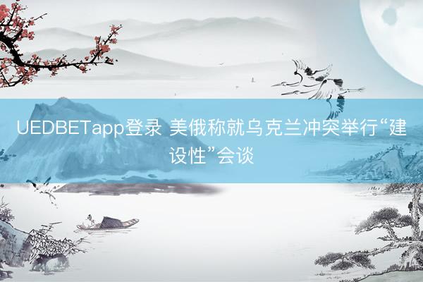 UEDBETapp登录 美俄称就乌克兰冲突举行“建设性”会谈