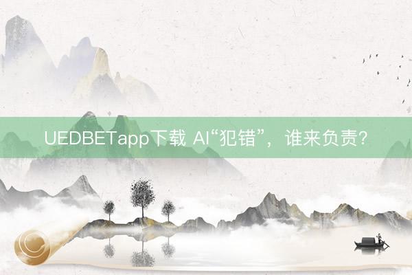 UEDBETapp下载 AI“犯错”，谁来负责？