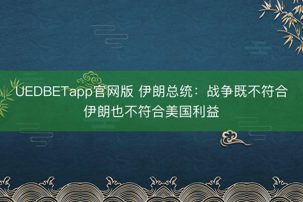 UEDBETapp官网版 伊朗总统：战争既不符合伊朗也不符合美国利益
