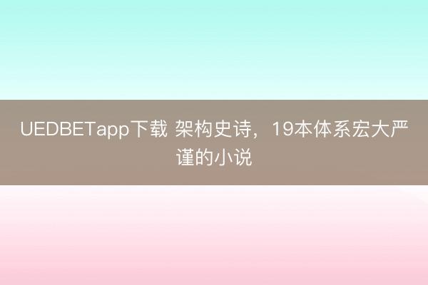 UEDBETapp下载 架构史诗，19本体系宏大严谨的小说