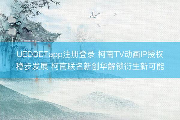 UEDBETapp注册登录 柯南TV动画IP授权稳步发展 柯南联名新创华解锁衍生新可能