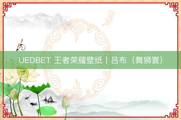 UEDBET 王者荣耀壁纸丨吕布（舞狮寰）