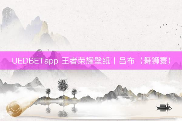 UEDBETapp 王者荣耀壁纸丨吕布（舞狮寰）