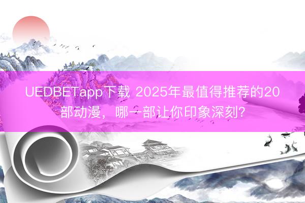UEDBETapp下载 2025年最值得推荐的20部动漫，哪一部让你印象深刻？
