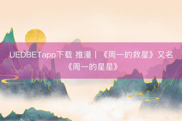 UEDBETapp下载 推漫〡《周一的救星》又名《周一的星星》