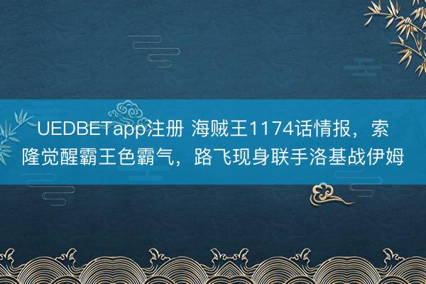 UEDBETapp注册 海贼王1174话情报，索隆觉醒霸王色霸气，路飞现身联手洛基战伊姆