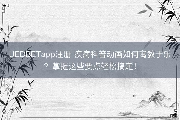 UEDBETapp注册 疾病科普动画如何寓教于乐?掌握这些要点轻松搞定!