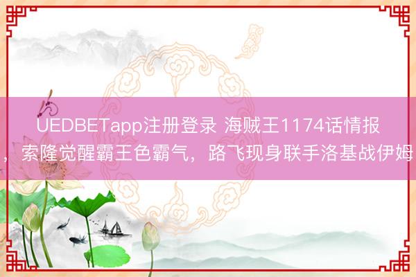 UEDBETapp注册登录 海贼王1174话情报，索隆觉醒霸王色霸气，路飞现身联手洛基战伊姆
