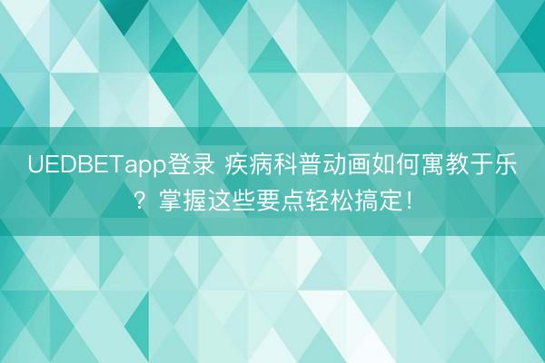 UEDBETapp登录 疾病科普动画如何寓教于乐?掌握这些要点轻松搞定!