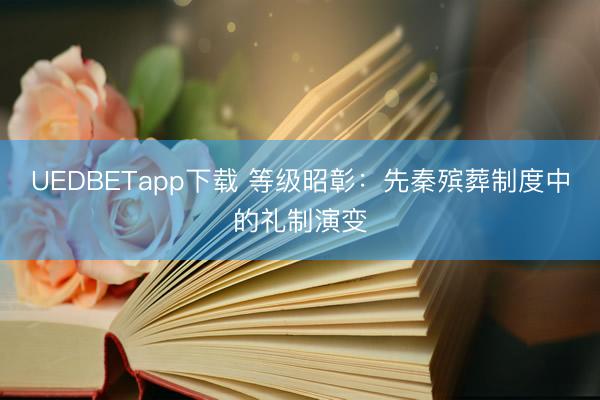 UEDBETapp下载 等级昭彰：先秦殡葬制度中的礼制演变